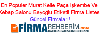 En+Popüler+Murat+Kelle+Paça+Işkembe+Ve+Kebap+Salonu+Beyoğlu+Etiketli+Firma+Listesi Güncel+Firmaları!