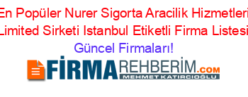 En+Popüler+Nurer+Sigorta+Aracilik+Hizmetleri+Limited+Sirketi+Istanbul+Etiketli+Firma+Listesi Güncel+Firmaları!