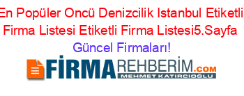 En+Popüler+Oncü+Denizcilik+Istanbul+Etiketli+Firma+Listesi+Etiketli+Firma+Listesi5.Sayfa Güncel+Firmaları!