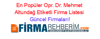En+Popüler+Opr.+Dr.+Mehmet+Altundağ+Etiketli+Firma+Listesi Güncel+Firmaları!