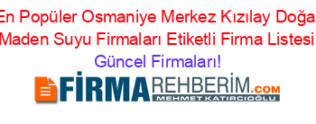 En+Popüler+Osmaniye+Merkez+Kızılay+Doğal+Maden+Suyu+Firmaları+Etiketli+Firma+Listesi Güncel+Firmaları!