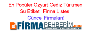 En+Popüler+Ozyurt+Gediz+Türkmen+Su+Etiketli+Firma+Listesi Güncel+Firmaları!