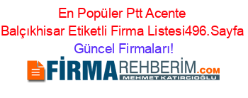 En+Popüler+Ptt+Acente+Balçıkhisar+Etiketli+Firma+Listesi496.Sayfa Güncel+Firmaları!