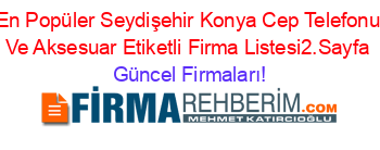 En+Popüler+Seydişehir+Konya+Cep+Telefonu+Ve+Aksesuar+Etiketli+Firma+Listesi2.Sayfa Güncel+Firmaları!