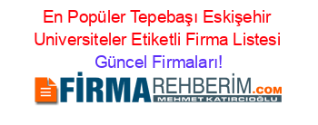 En+Popüler+Tepebaşı+Eskişehir+Universiteler+Etiketli+Firma+Listesi Güncel+Firmaları!