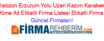 En+Popüler+Trabzon+Erzurum+Yolu+Uzeri+Kazım+Karabekir+Cad.+No:4+Adresi+Kime+Ait+Etiketli+Firma+Listesi+Etiketli+Firma+Listesi Güncel+Firmaları!