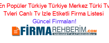 En+Popüler+Türkiye+Türkiye+Merkez+Türki+Tv+Tvleri+Canlı+Tv+Izle+Etiketli+Firma+Listesi Güncel+Firmaları!