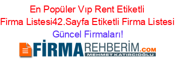 En+Popüler+Vıp+Rent+Etiketli+Firma+Listesi42.Sayfa+Etiketli+Firma+Listesi Güncel+Firmaları!