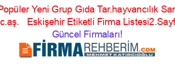 En+Popüler+Yeni+Grup+Gıda+Tar.hayvancılık+San.ve+Tic.aş.+ +Eskişehir+Etiketli+Firma+Listesi2.Sayfa Güncel+Firmaları!