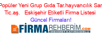 En+Popüler+Yeni+Grup+Gıda+Tar.hayvancılık+San.ve+Tic.aş.+ +Eskişehir+Etiketli+Firma+Listesi Güncel+Firmaları!