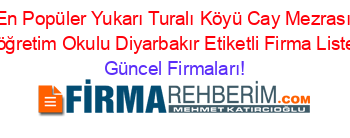 En+Popüler+Yukarı+Turalı+Köyü+Cay+Mezrası+Ilköğretim+Okulu+Diyarbakır+Etiketli+Firma+Listesi Güncel+Firmaları!