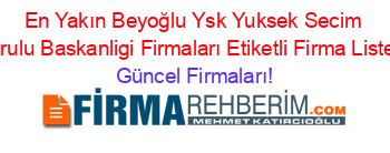 En+Yakın+Beyoğlu+Ysk+Yuksek+Secim+Kurulu+Baskanligi+Firmaları+Etiketli+Firma+Listesi Güncel+Firmaları!