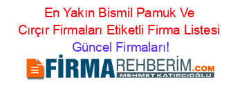 En+Yakın+Bismil+Pamuk+Ve+Cırçır+Firmaları+Etiketli+Firma+Listesi Güncel+Firmaları!