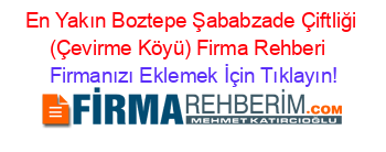 En+Yakın+Boztepe+Şababzade+Çiftliği+(Çevirme+Köyü)+Firma+Rehberi+ Firmanızı+Eklemek+İçin+Tıklayın!