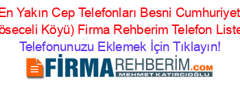 En+Yakın+Cep+Telefonları+Besni+Cumhuriyet+(Köseceli+Köyü)+Firma+Rehberim+Telefon+Listesi Telefonunuzu+Eklemek+İçin+Tıklayın!