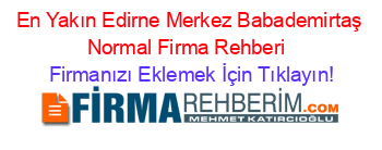 En+Yakın+Edirne+Merkez+Babademirtaş+Normal+Firma+Rehberi+ Firmanızı+Eklemek+İçin+Tıklayın!