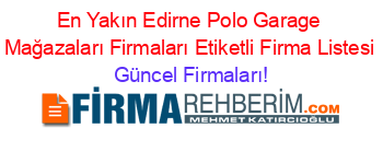 En+Yakın+Edirne+Polo+Garage+Mağazaları+Firmaları+Etiketli+Firma+Listesi Güncel+Firmaları!
