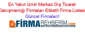 En+Yakın+Izmir+Merkez+Dış+Ticaret+Danışmanlığı+Firmaları+Etiketli+Firma+Listesi Güncel+Firmaları!