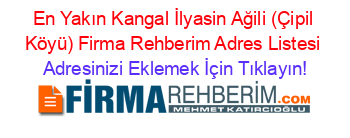 En+Yakın+Kangal+İlyasin+Ağili+(Çipil+Köyü)+Firma+Rehberim+Adres+Listesi Adresinizi+Eklemek+İçin+Tıklayın!