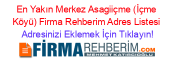 En+Yakın+Merkez+Asagiiçme+(İçme+Köyü)+Firma+Rehberim+Adres+Listesi Adresinizi+Eklemek+İçin+Tıklayın!