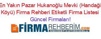 En+Yakın+Pazar+Hukanoğlu+Mevki+(Handaği+Köyü)+Firma+Rehberi+Etiketli+Firma+Listesi Güncel+Firmaları!
