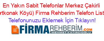 En+Yakın+Sabit+Telefonlar+Merkez+Çakirli+(Dörtkonak+Köyü)+Firma+Rehberim+Telefon+Listesi Telefonunuzu+Eklemek+İçin+Tıklayın!