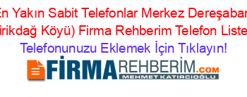 En+Yakın+Sabit+Telefonlar+Merkez+Dereşaban+(Kirikdağ+Köyü)+Firma+Rehberim+Telefon+Listesi Telefonunuzu+Eklemek+İçin+Tıklayın!