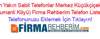 En+Yakın+Sabit+Telefonlar+Merkez+Küçükçiçekli+(Dumanli+Köyü)+Firma+Rehberim+Telefon+Listesi Telefonunuzu+Eklemek+İçin+Tıklayın!