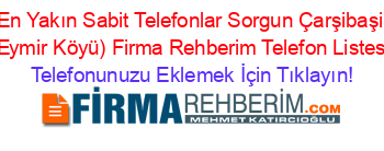 En+Yakın+Sabit+Telefonlar+Sorgun+Çarşibaşi+(Eymir+Köyü)+Firma+Rehberim+Telefon+Listesi Telefonunuzu+Eklemek+İçin+Tıklayın!