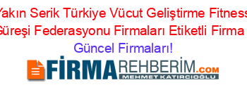 En+Yakın+Serik+Türkiye+Vücut+Geliştirme+Fitness+Ve+Bilek+Güreşi+Federasyonu+Firmaları+Etiketli+Firma+Listesi Güncel+Firmaları!