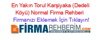 En+Yakın+Torul+Karşiyaka+(Dedeli+Köyü)+Normal+Firma+Rehberi+ Firmanızı+Eklemek+İçin+Tıklayın!