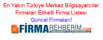 En+Yakın+Türkiye+Merkez+Bilgisayarcılar+Firmaları+Etiketli+Firma+Listesi Güncel+Firmaları!