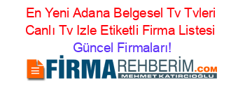 En+Yeni+Adana+Belgesel+Tv+Tvleri+Canlı+Tv+Izle+Etiketli+Firma+Listesi Güncel+Firmaları!
