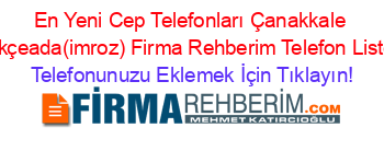 En+Yeni+Cep+Telefonları+Çanakkale+Gökçeada(imroz)+Firma+Rehberim+Telefon+Listesi Telefonunuzu+Eklemek+İçin+Tıklayın!