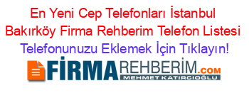 En+Yeni+Cep+Telefonları+İstanbul+Bakırköy+Firma+Rehberim+Telefon+Listesi Telefonunuzu+Eklemek+İçin+Tıklayın!