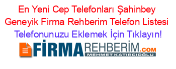 En+Yeni+Cep+Telefonları+Şahinbey+Geneyik+Firma+Rehberim+Telefon+Listesi Telefonunuzu+Eklemek+İçin+Tıklayın!