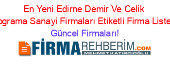 En+Yeni+Edirne+Demir+Ve+Celik+Dograma+Sanayi+Firmaları+Etiketli+Firma+Listesi Güncel+Firmaları!