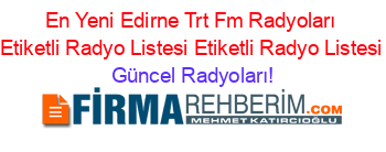 En+Yeni+Edirne+Trt+Fm+Radyoları+Etiketli+Radyo+Listesi+Etiketli+Radyo+Listesi Güncel+Radyoları!