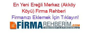 En+Yeni+Ereğli+Merkez+(Akköy+Köyü)+Firma+Rehberi+ Firmanızı+Eklemek+İçin+Tıklayın!