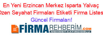 En+Yeni+Erzincan+Merkez+Isparta+Yalvaç+Ozen+Seyahat+Firmaları+Etiketli+Firma+Listesi Güncel+Firmaları!