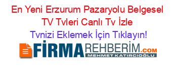 En+Yeni+Erzurum+Pazaryolu+Belgesel+TV+Tvleri+Canlı+Tv+İzle Tvnizi+Eklemek+İçin+Tıklayın!