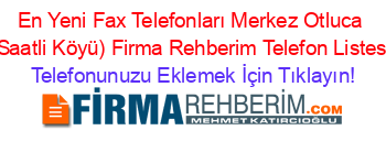 En+Yeni+Fax+Telefonları+Merkez+Otluca+(Saatli+Köyü)+Firma+Rehberim+Telefon+Listesi Telefonunuzu+Eklemek+İçin+Tıklayın!