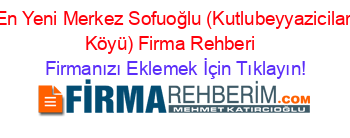 En+Yeni+Merkez+Sofuoğlu+(Kutlubeyyazicilar+Köyü)+Firma+Rehberi+ Firmanızı+Eklemek+İçin+Tıklayın!