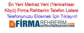 En+Yeni+Merkez+Yeni+(Yenicehisar+Köyü)+Firma+Rehberim+Telefon+Listesi Telefonunuzu+Eklemek+İçin+Tıklayın!