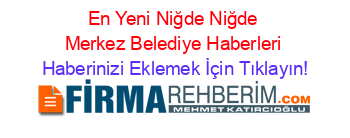 En+Yeni+Niğde+Niğde+Merkez+Belediye+Haberleri Haberinizi+Eklemek+İçin+Tıklayın!