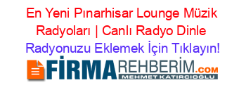 En+Yeni+Pınarhisar+Lounge+Müzik+Radyoları+|+Canlı+Radyo+Dinle Radyonuzu+Eklemek+İçin+Tıklayın!