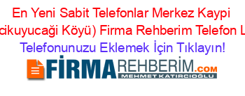 En+Yeni+Sabit+Telefonlar+Merkez+Kaypi+(Baltacikuyucaği+Köyü)+Firma+Rehberim+Telefon+Listesi Telefonunuzu+Eklemek+İçin+Tıklayın!