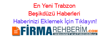 En+Yeni+Trabzon+Beşikdüzü+Haberleri Haberinizi+Eklemek+İçin+Tıklayın!