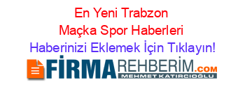 En+Yeni+Trabzon+Maçka+Spor+Haberleri Haberinizi+Eklemek+İçin+Tıklayın!
