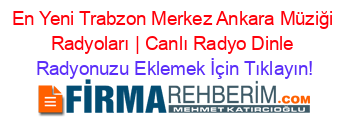 En+Yeni+Trabzon+Merkez+Ankara+Müziği+Radyoları+|+Canlı+Radyo+Dinle Radyonuzu+Eklemek+İçin+Tıklayın!